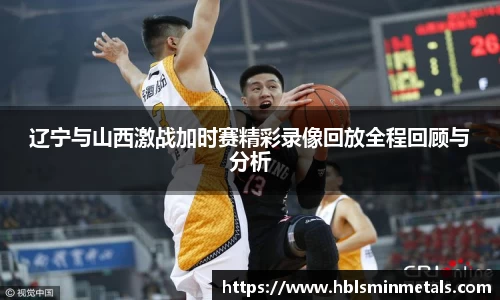 辽宁与山西激战加时赛精彩录像回放全程回顾与分析