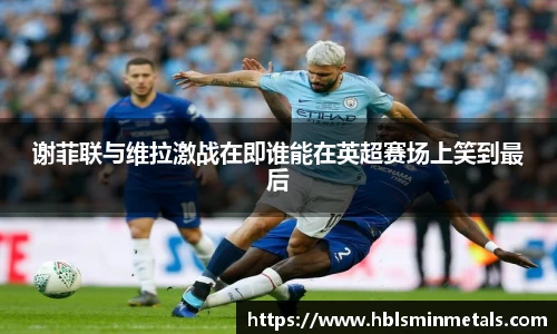 谢菲联与维拉激战在即谁能在英超赛场上笑到最后